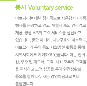  Voluntary service ̺ڸ ų   / 縦 ϰ ְ, ü輭, ǰ ,  A/S  񽺸 õϰ ֽϴ. Ӹ ƴ϶, 糭ȣ ̺귣, ̺갶   ȸ Ȱ  ȸ ⿩ϰ ֽϴ. ̴ ,   Ʈ, , ȸ ΰ  νϰ    ΰȰ ǳ並 Բ ڴ 濵̳κ մϴ.